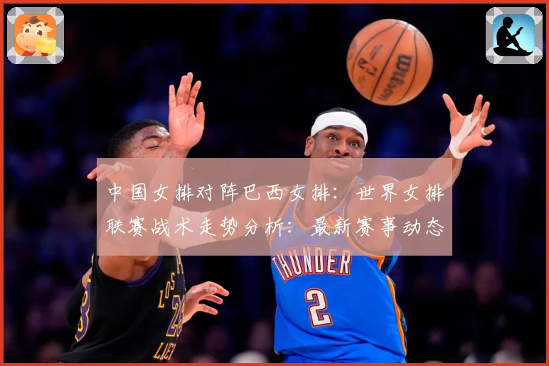 中国女排对阵巴西女排：世界女排联赛战术走势分析：最新赛事动态与深度分析