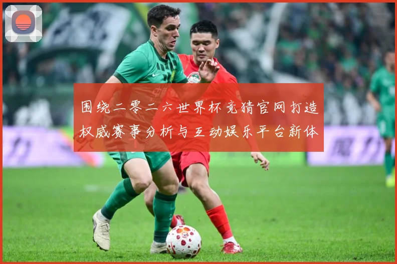 围绕二零二六世界杯竞猜官网打造权威赛事分析与互动娱乐平台新体数据研判：最新赛事动态与深度分析