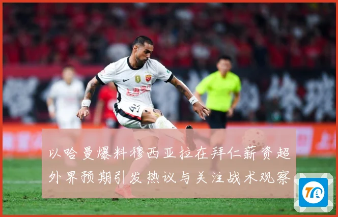以哈曼爆料穆西亚拉在拜仁薪资超外界预期引发热议与关注战术观察：最新赛事动态与深度分析