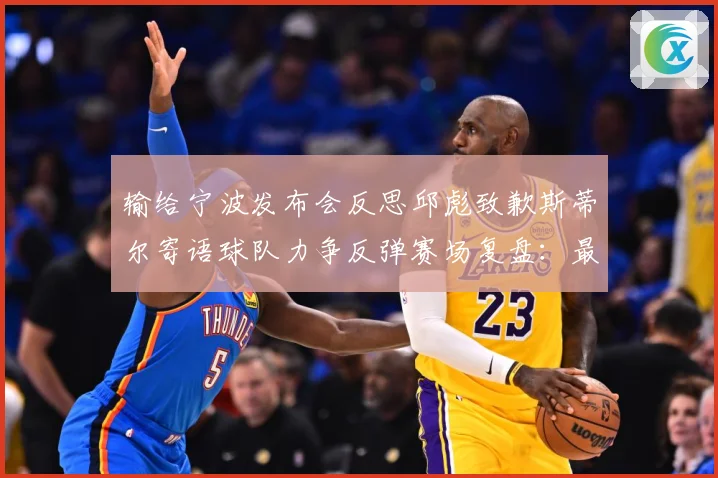 输给宁波发布会反思邱彪致歉斯蒂尔寄语球队力争反弹赛场复盘：最新赛事动态与深度分析