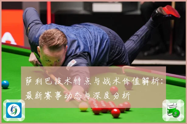 萨利巴技术特点与战术价值解析：最新赛事动态与深度分析