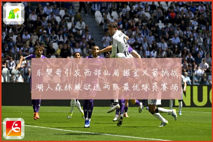东契奇引发西部乱局掘金火箭挑战湖人森林狼欲选两队最优球员赛场复盘：最新赛事动态与深度分析