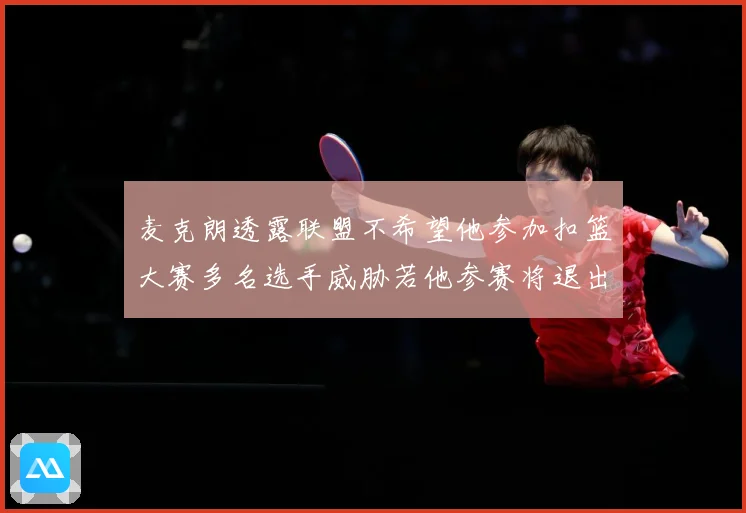 麦克朗透露联盟不希望他参加扣篮大赛多名选手威胁若他参赛将退出赛场复盘：最新赛事动态与深度分析
