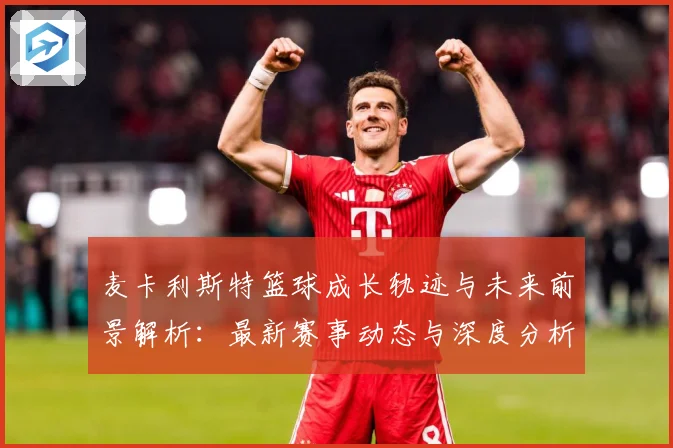 麦卡利斯特篮球成长轨迹与未来前景解析：最新赛事动态与深度分析