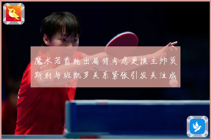 魔术若首轮出局将考虑更换主帅莫斯利与班凯罗关系紧张引发关注成长观察：最新赛事动态与深度分析