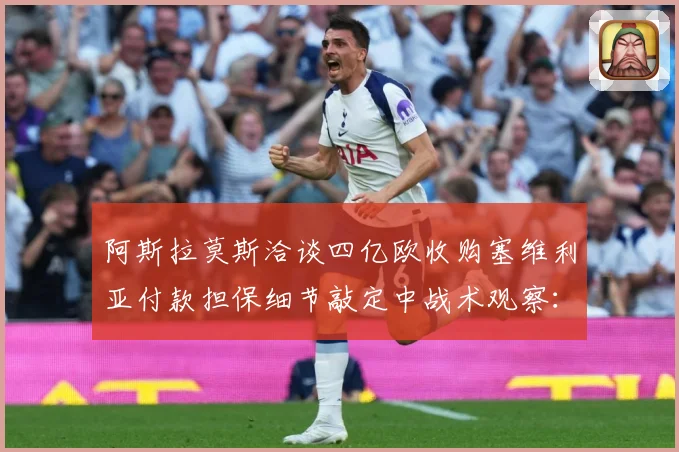阿斯拉莫斯洽谈四亿欧收购塞维利亚付款担保细节敲定中战术观察：最新赛事动态与深度分析