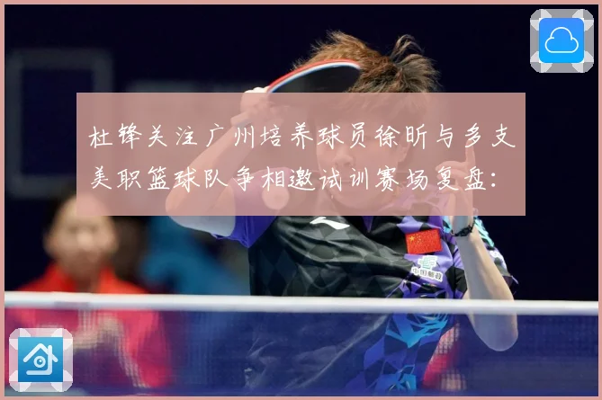 杜锋关注广州培养球员徐昕与多支美职篮球队争相邀试训赛场复盘：最新赛事动态与深度分析