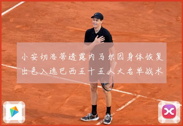 小安切洛蒂透露内马尔因身体恢复出色入选巴西五十五人大名单战术观察：最新赛事动态与深度分析
