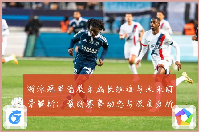 游泳冠军潘展乐成长轨迹与未来前景解析：最新赛事动态与深度分析