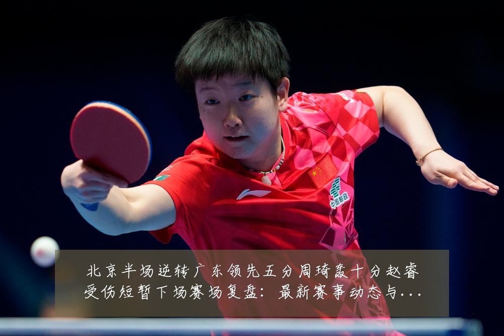 北京半场逆转广东领先五分周琦轰十分赵睿受伤短暂下场赛场复盘：最新赛事动态与深度分析