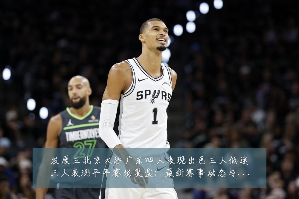 发展三北京大胜广东四人表现出色三人低迷三人表现平平赛场复盘：最新赛事动态与深度分析