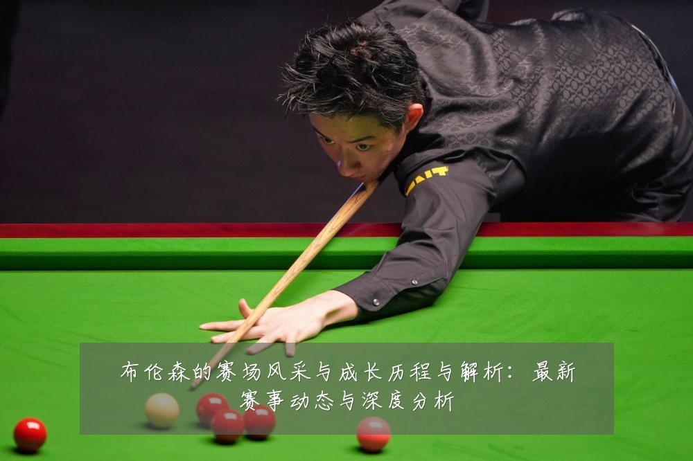 布伦森的赛场风采与成长历程与解析：最新赛事动态与深度分析