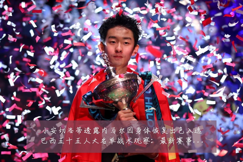 小安切洛蒂透露内马尔因身体恢复出色入选巴西五十五人大名单战术观察:最新赛事动态与深度分析