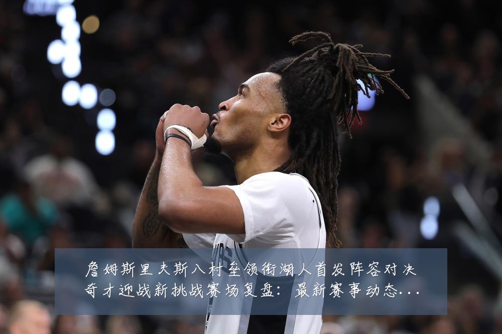 詹姆斯里夫斯八村垒领衔湖人首发阵容对决奇才迎战新挑战赛场复盘:最新赛事动态与深度分析
