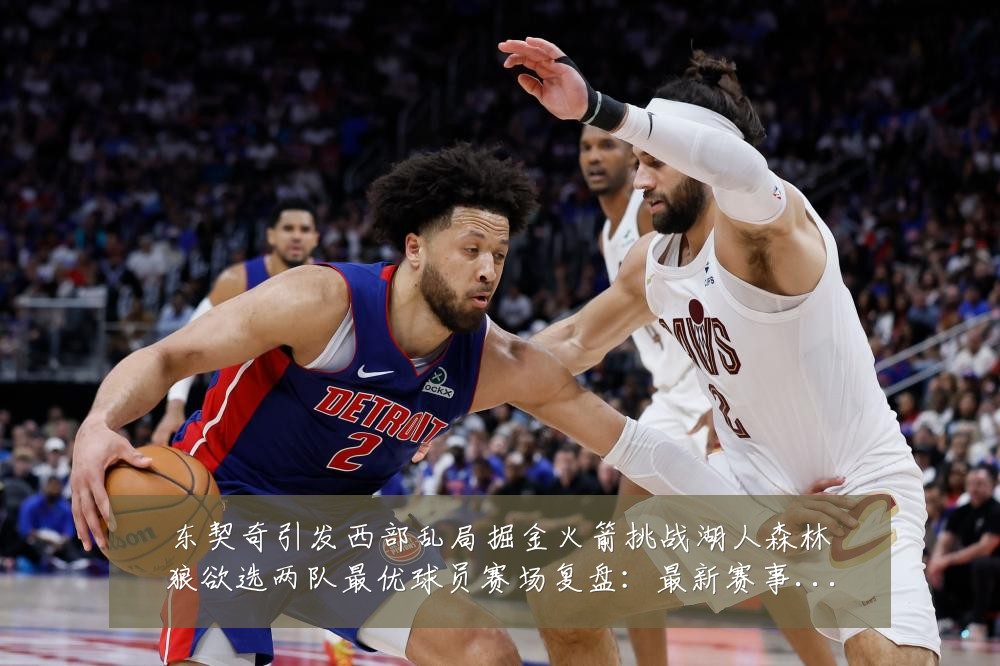 东契奇引发西部乱局掘金火箭挑战湖人森林狼欲选两队最优球员赛场复盘:最新赛事动态与深度分析