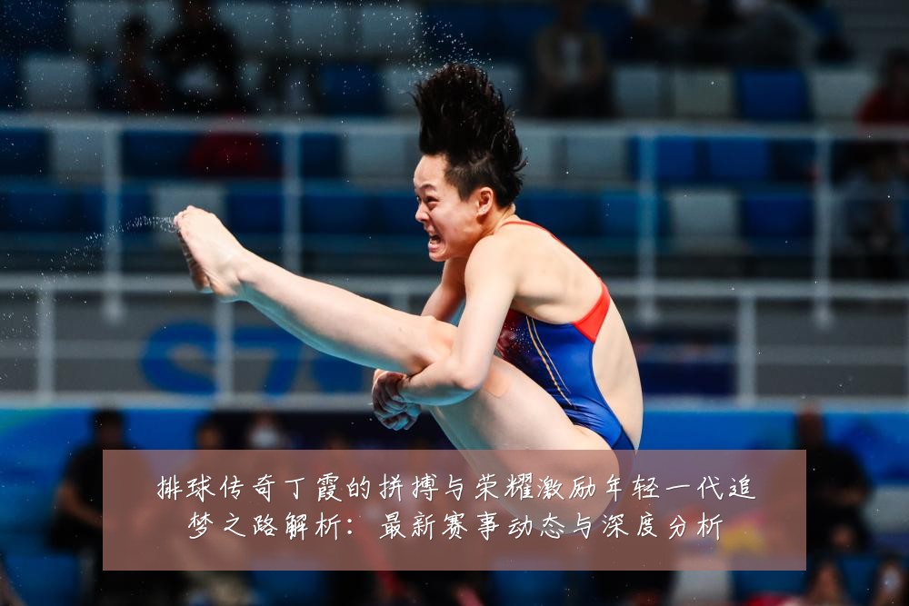 排球传奇丁霞的拼搏与荣耀激励年轻一代追梦之路解析:最新赛事动态与深度分析