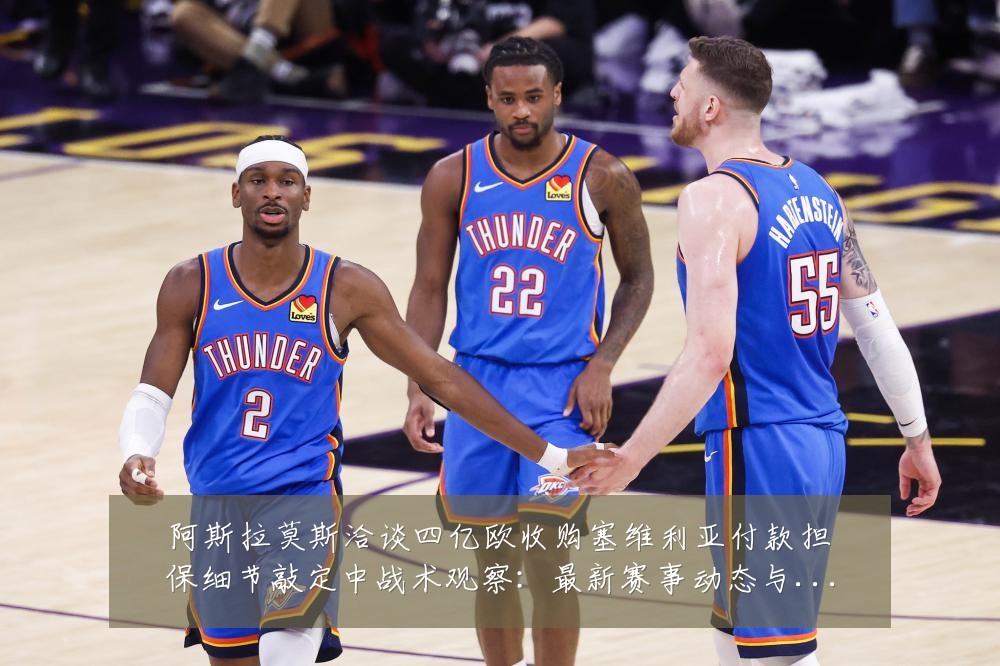 阿斯拉莫斯洽谈四亿欧收购塞维利亚付款担保细节敲定中战术观察:最新赛事动态与深度分析