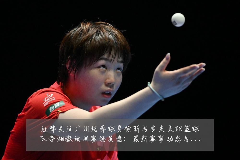 杜锋关注广州培养球员徐昕与多支美职篮球队争相邀试训赛场复盘:最新赛事动态与深度分析